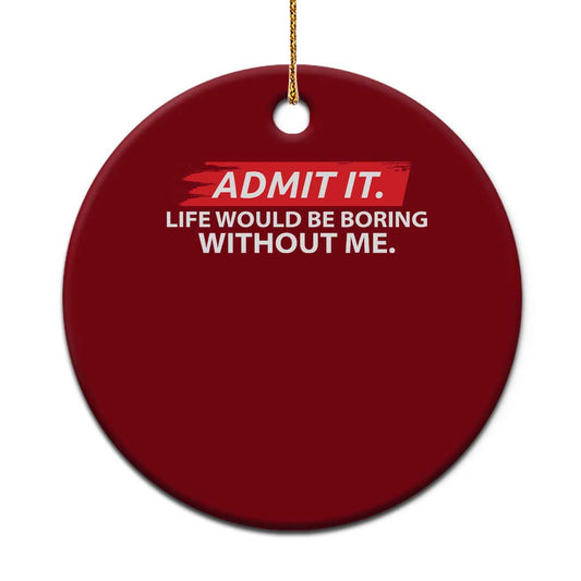 Funny Saying Ceramic Ornament Admit It Life Would Be Boring Without Me TS10